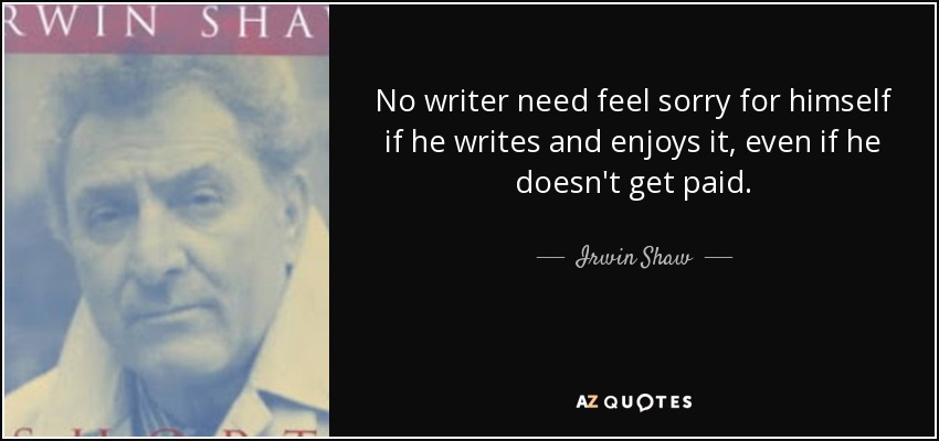 No writer need feel sorry for himself if he writes and enjoys it, even if he doesn't get paid. - Irwin Shaw