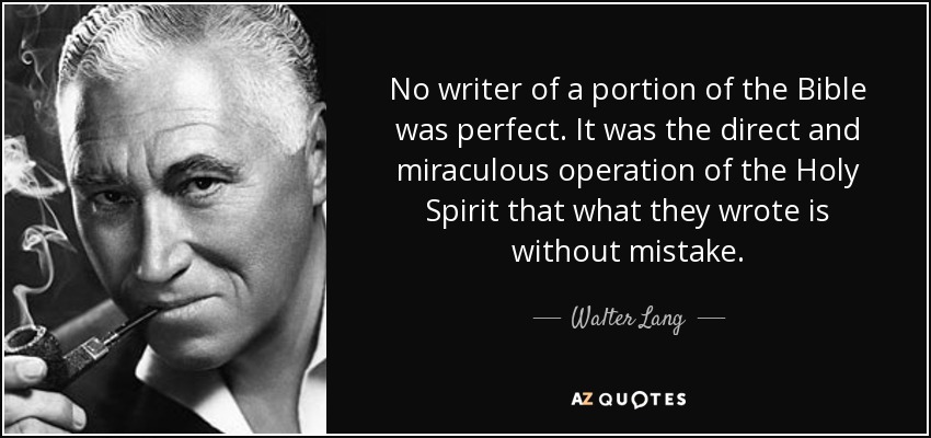 No writer of a portion of the Bible was perfect. It was the direct and miraculous operation of the Holy Spirit that what they wrote is without mistake. - Walter Lang