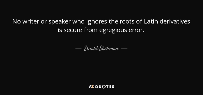 No writer or speaker who ignores the roots of Latin derivatives is secure from egregious error. - Stuart Sherman