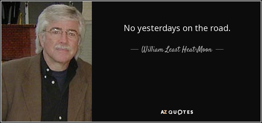 No yesterdays on the road. - William Least Heat-Moon