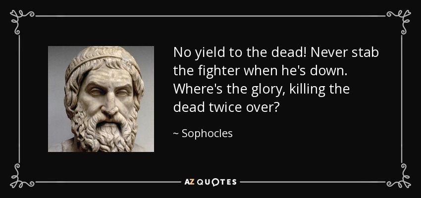 No yield to the dead! Never stab the fighter when he's down. Where's the glory, killing the dead twice over? - Sophocles
