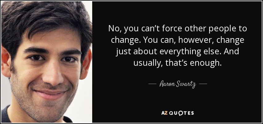 No, you can’t force other people to change. You can, however, change just about everything else. And usually, that’s enough. - Aaron Swartz
