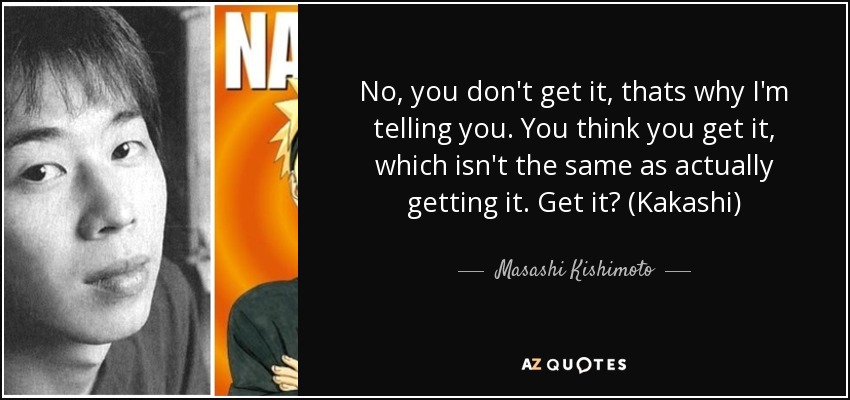 No, you don't get it, thats why I'm telling you. You think you get it, which isn't the same as actually getting it. Get it? (Kakashi) - Masashi Kishimoto