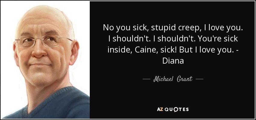 No you sick, stupid creep, I love you. I shouldn't. I shouldn't. You're sick inside, Caine, sick! But I love you. - Diana - Michael  Grant