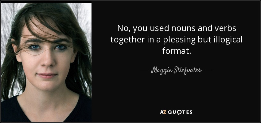 No, you used nouns and verbs together in a pleasing but illogical format. - Maggie Stiefvater