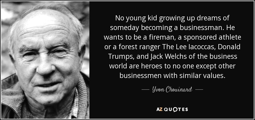 No young kid growing up dreams of someday becoming a businessman. He wants to be a fireman, a sponsored athlete or a forest ranger The Lee Iacoccas, Donald Trumps, and Jack Welchs of the business world are heroes to no one except other businessmen with similar values. - Yvon Chouinard