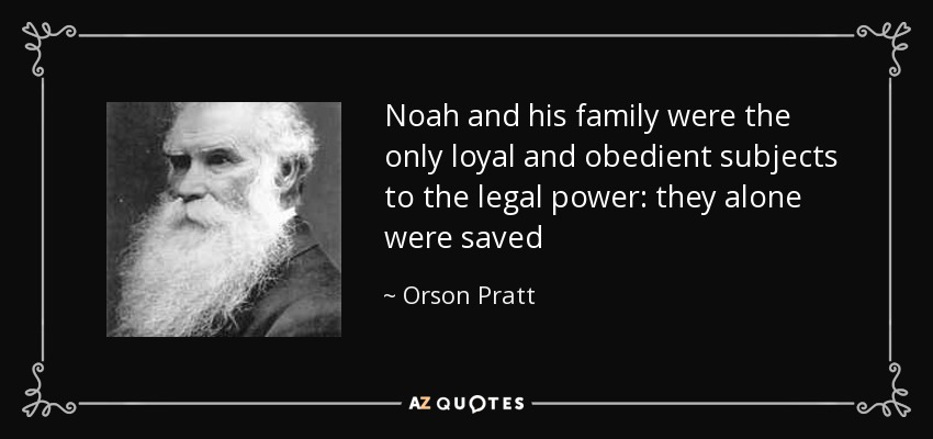 Noah and his family were the only loyal and obedient subjects to the legal power: they alone were saved - Orson Pratt