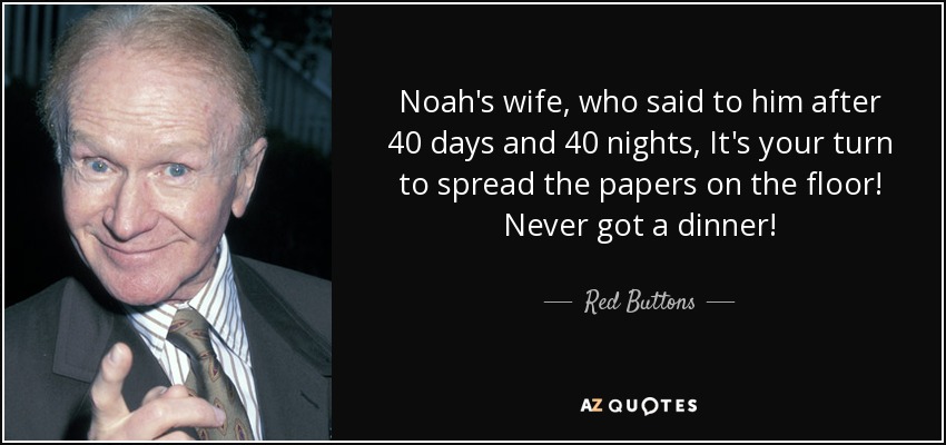 Noah's wife, who said to him after 40 days and 40 nights, It's your turn to spread the papers on the floor! Never got a dinner! - Red Buttons