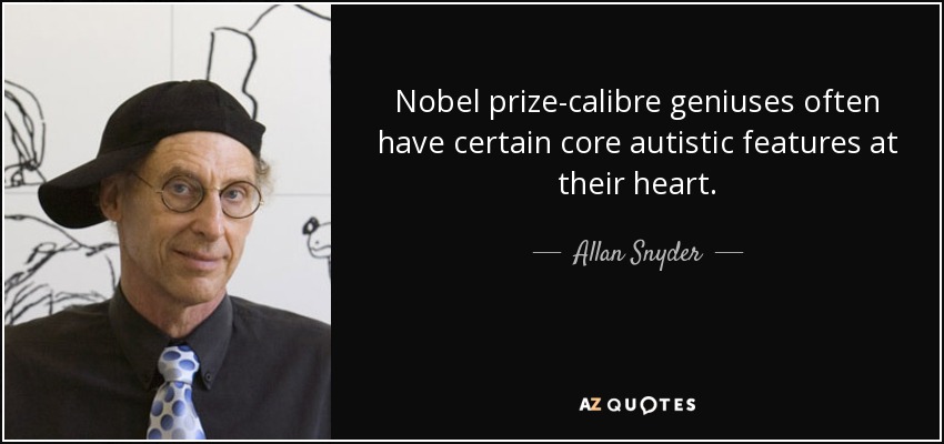 Nobel prize-calibre geniuses often have certain core autistic features at their heart. - Allan Snyder