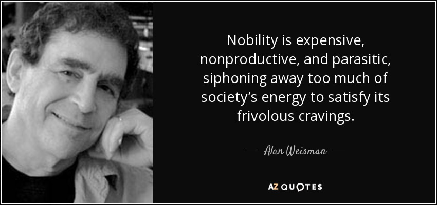 Nobility is expensive, nonproductive, and parasitic, siphoning away too much of society’s energy to satisfy its frivolous cravings. - Alan Weisman