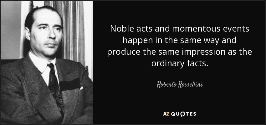 Noble acts and momentous events happen in the same way and produce the same impression as the ordinary facts. - Roberto Rossellini