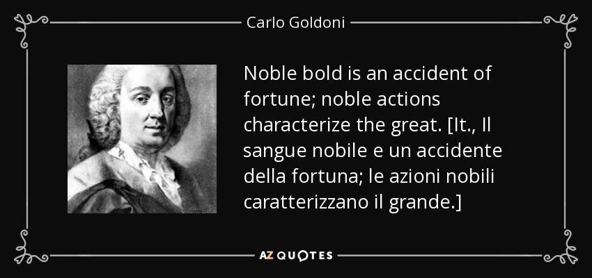Noble bold is an accident of fortune; noble actions characterize the great. [It., Il sangue nobile e un accidente della fortuna; le azioni nobili caratterizzano il grande.] - Carlo Goldoni