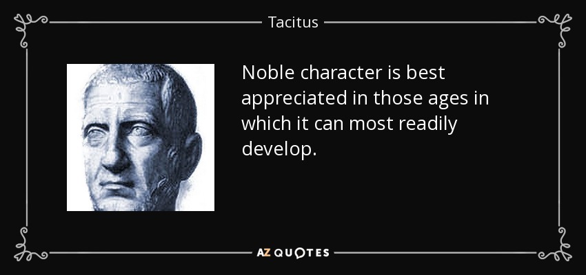 Noble character is best appreciated in those ages in which it can most readily develop. - Tacitus