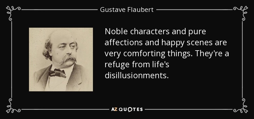 Noble characters and pure affections and happy scenes are very comforting things. They're a refuge from life's disillusionments. - Gustave Flaubert
