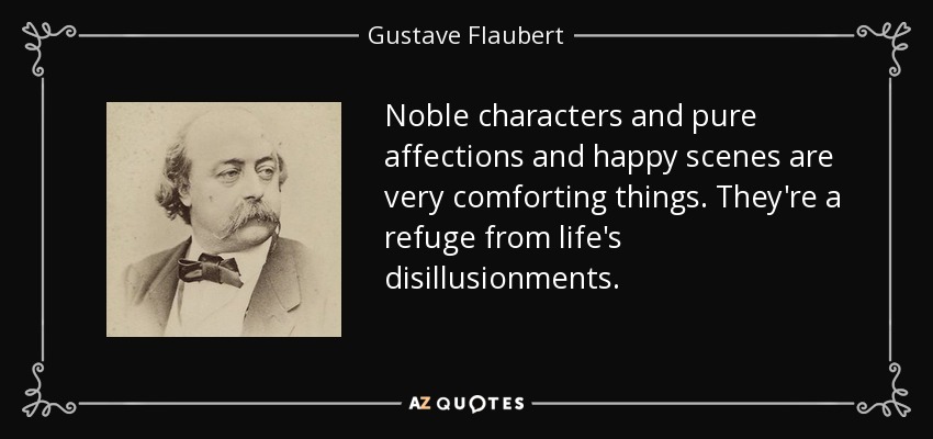 Noble characters and pure affections and happy scenes are very comforting things. They're a refuge from life's disillusionments. - Gustave Flaubert