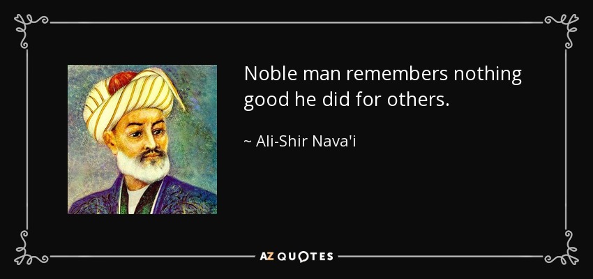 Noble man remembers nothing good he did for others. - Ali-Shir Nava'i