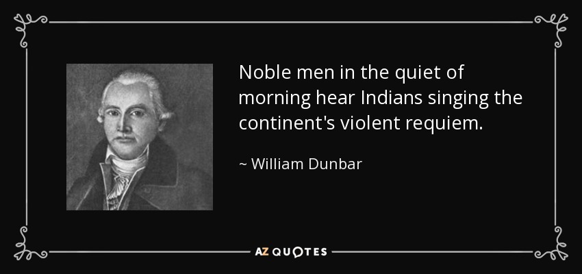 Noble men in the quiet of morning hear Indians singing the continent's violent requiem. - William Dunbar