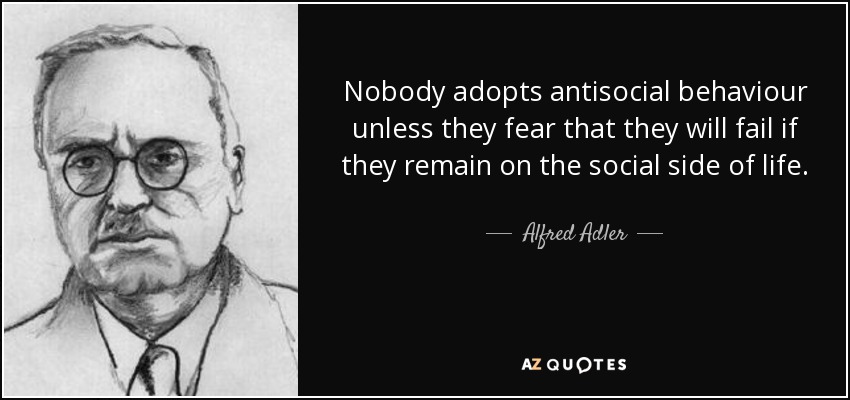 Nobody adopts antisocial behaviour unless they fear that they will fail if they remain on the social side of life. - Alfred Adler