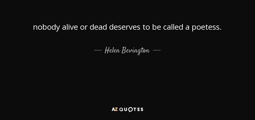 nobody alive or dead deserves to be called a poetess. - Helen Bevington