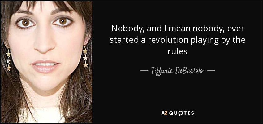 Nobody, and I mean nobody, ever started a revolution playing by the rules - Tiffanie DeBartolo