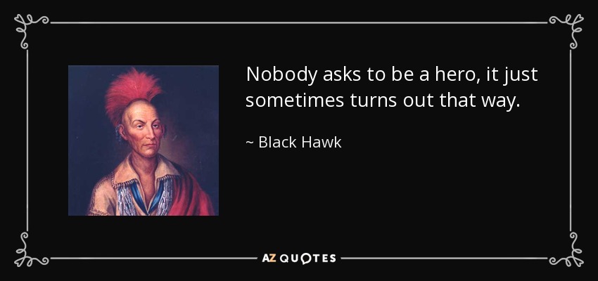 Nobody asks to be a hero, it just sometimes turns out that way. - Black Hawk