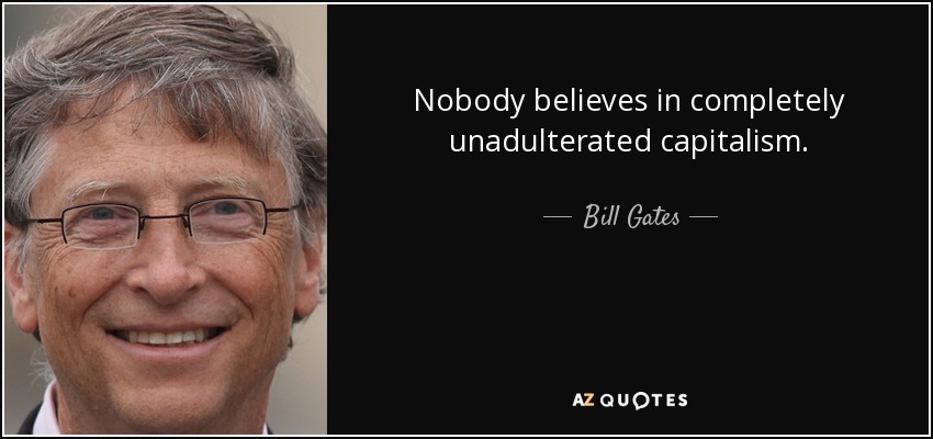 Nobody believes in completely unadulterated capitalism. - Bill Gates