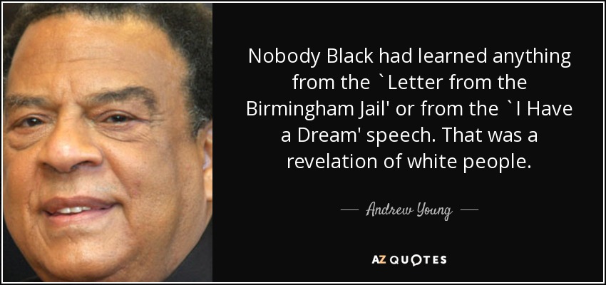 Nobody Black had learned anything from the `Letter from the Birmingham Jail' or from the `I Have a Dream' speech. That was a revelation of white people. - Andrew Young