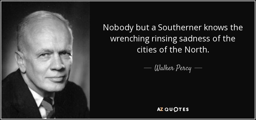 Nobody but a Southerner knows the wrenching rinsing sadness of the cities of the North. - Walker Percy
