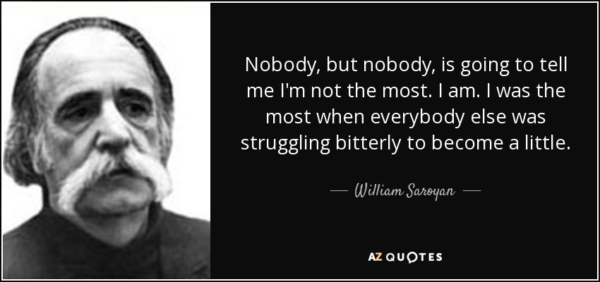 Nobody, but nobody, is going to tell me I'm not the most. I am. I was the most when everybody else was struggling bitterly to become a little. - William Saroyan