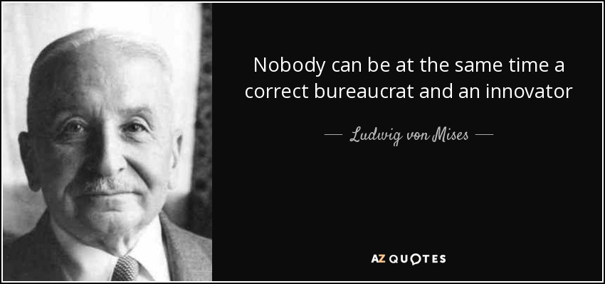 Nobody can be at the same time a correct bureaucrat and an innovator - Ludwig von Mises