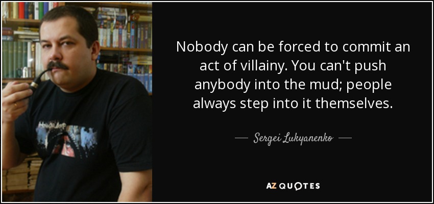 Nobody can be forced to commit an act of villainy. You can't push anybody into the mud; people always step into it themselves. - Sergei Lukyanenko