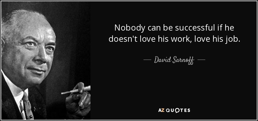 Nobody can be successful if he doesn't love his work, love his job. - David Sarnoff