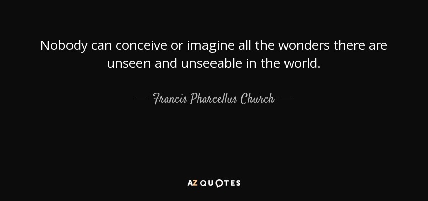 Nobody can conceive or imagine all the wonders there are unseen and unseeable in the world. - Francis Pharcellus Church