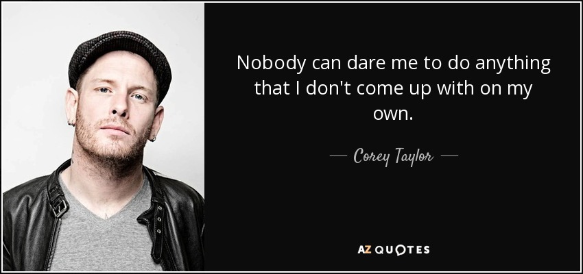 Nobody can dare me to do anything that I don't come up with on my own. - Corey Taylor
