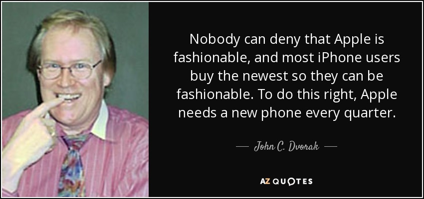 Nobody can deny that Apple is fashionable, and most iPhone users buy the newest so they can be fashionable. To do this right, Apple needs a new phone every quarter. - John C. Dvorak