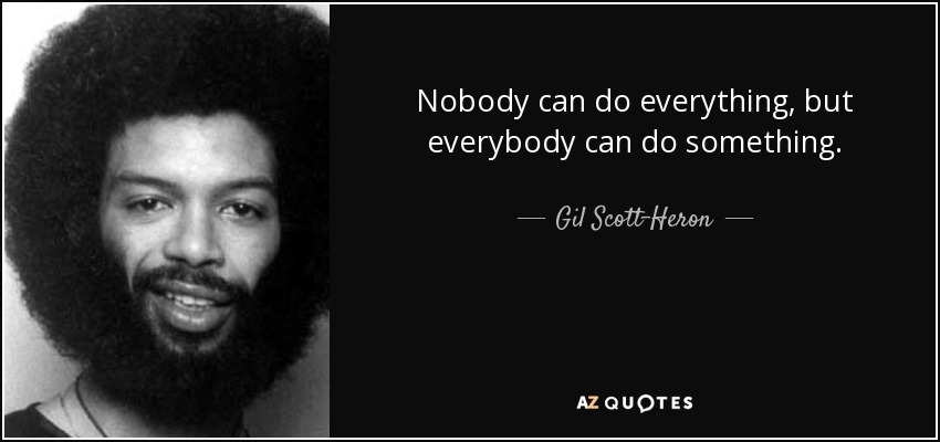 Nobody can do everything, but everybody can do something. - Gil Scott-Heron
