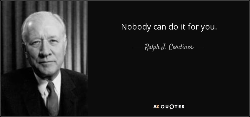 Nobody can do it for you. - Ralph J. Cordiner