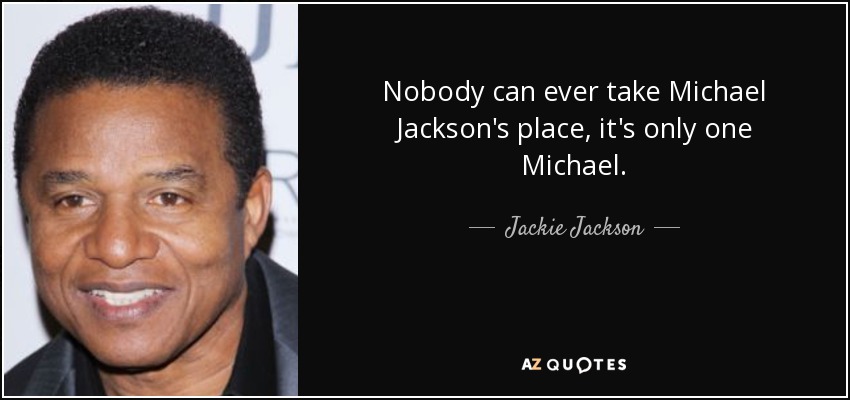 Nobody can ever take Michael Jackson's place, it's only one Michael. - Jackie Jackson