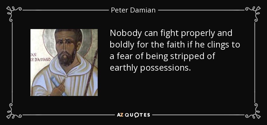 Nobody can fight properly and boldly for the faith if he clings to a fear of being stripped of earthly possessions. - Peter Damian