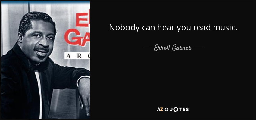 Nobody can hear you read music. - Erroll Garner
