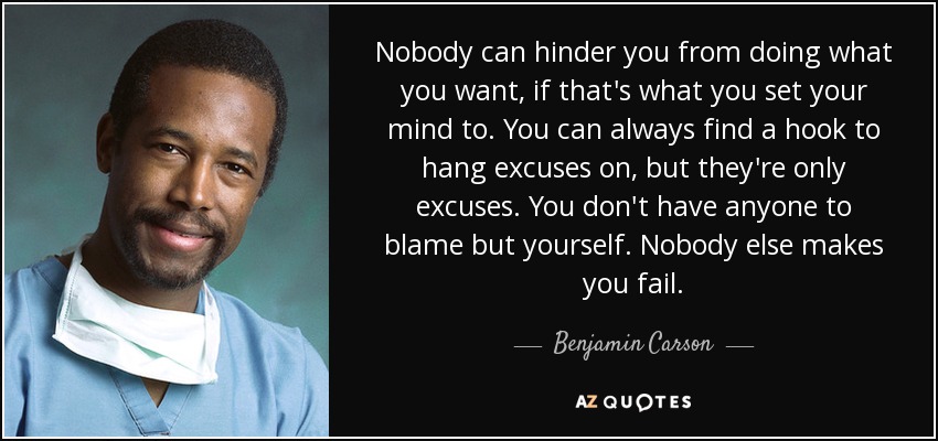 Nobody can hinder you from doing what you want, if that's what you set your mind to. You can always find a hook to hang excuses on, but they're only excuses. You don't have anyone to blame but yourself. Nobody else makes you fail. - Benjamin Carson