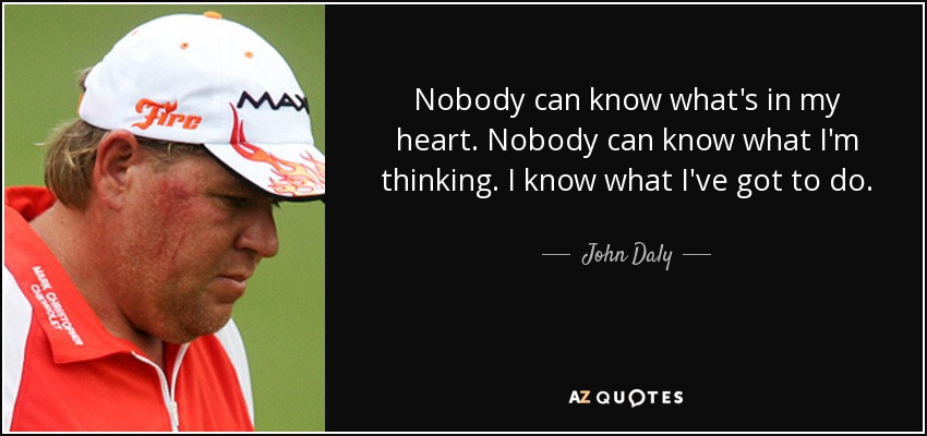 Nobody can know what's in my heart. Nobody can know what I'm thinking. I know what I've got to do. - John Daly