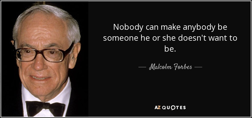 Nobody can make anybody be someone he or she doesn't want to be. - Malcolm Forbes