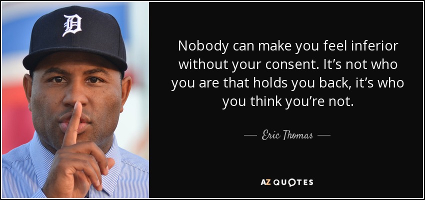 Nobody can make you feel inferior without your consent. It’s not who you are that holds you back, it’s who you think you’re not. - Eric Thomas