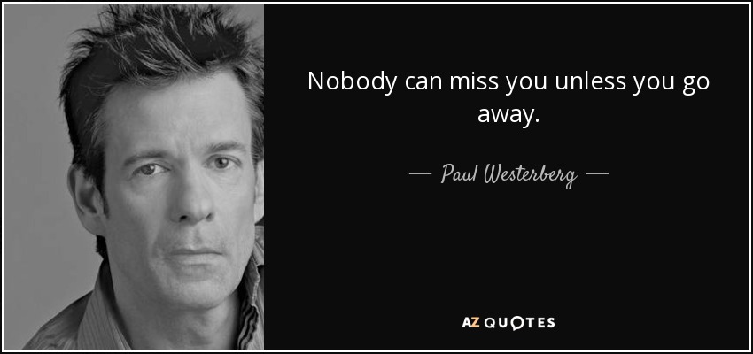 Nobody can miss you unless you go away. - Paul Westerberg