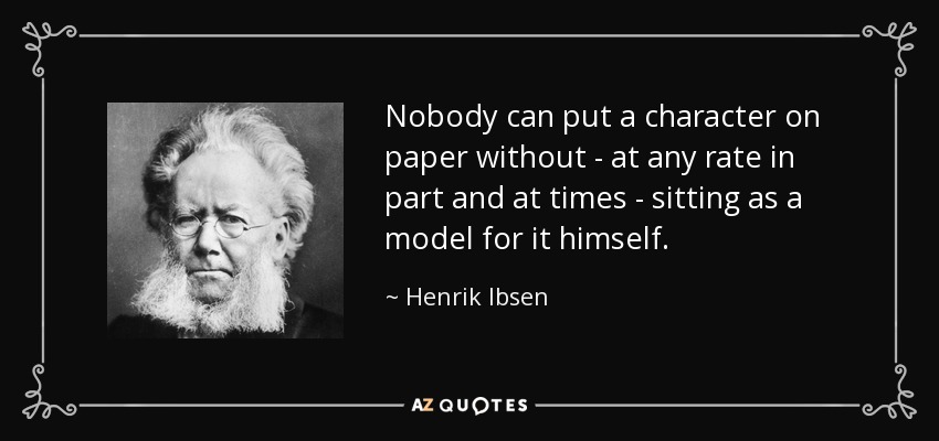 Nobody can put a character on paper without - at any rate in part and at times - sitting as a model for it himself. - Henrik Ibsen