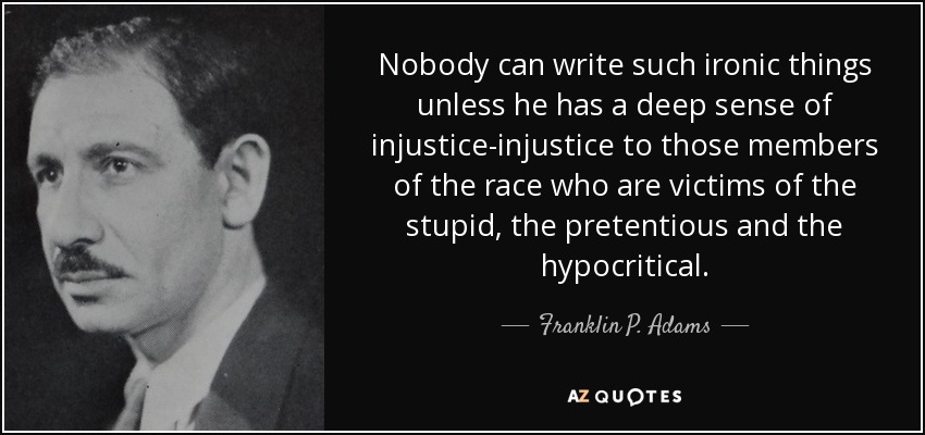 Nobody can write such ironic things unless he has a deep sense of injustice-injustice to those members of the race who are victims of the stupid, the pretentious and the hypocritical. - Franklin P. Adams