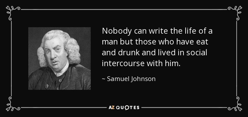 Nobody can write the life of a man but those who have eat and drunk and lived in social intercourse with him. - Samuel Johnson