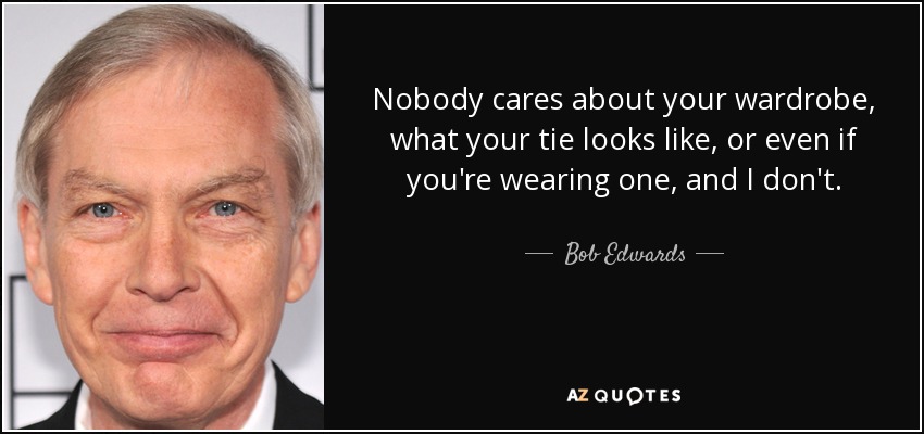 Nobody cares about your wardrobe, what your tie looks like, or even if you're wearing one, and I don't. - Bob Edwards