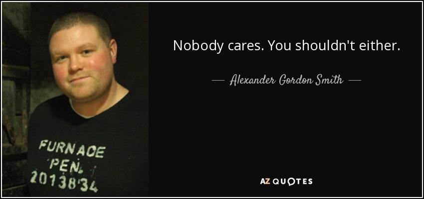 Nobody cares. You shouldn't either. - Alexander Gordon Smith